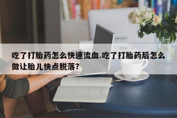 米非司酮片哪里有买吃了打胎药怎么快速流血.吃了打胎药后怎么做让胎儿快点脱落？