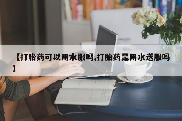米非司酮片哪里有买【打胎药可以用水服吗,打胎药是用水送服吗】