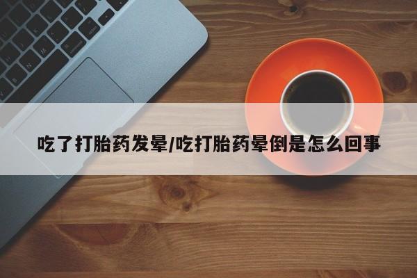 米非司酮片哪里有买吃了打胎药发晕/吃打胎药晕倒是怎么回事
