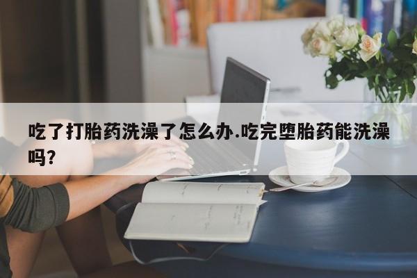 米非司酮片哪里有买吃了打胎药洗澡了怎么办.吃完堕胎药能洗澡吗？
