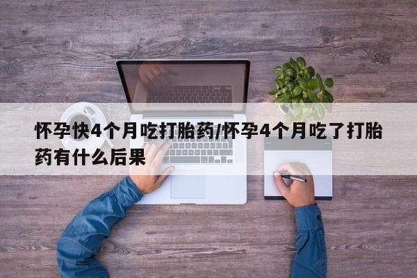 米非司酮片哪里有买怀孕快4个月吃打胎药/怀孕4个月吃了打胎药有什么后果