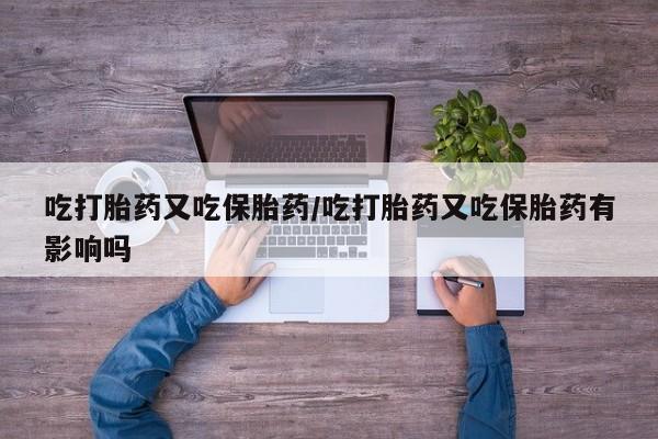 米非司酮片哪里有买吃打胎药又吃保胎药/吃打胎药又吃保胎药有影响吗