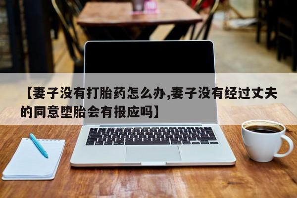 米非司酮片哪里有买【妻子没有打胎药怎么办,妻子没有经过丈夫的同意堕胎会有报应吗】