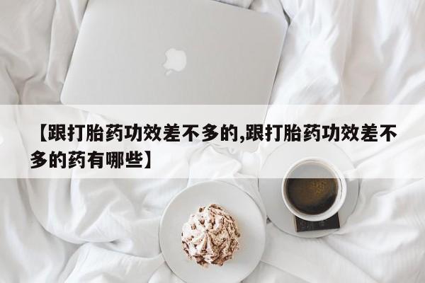 米非司酮片哪里有买【跟打胎药功效差不多的,跟打胎药功效差不多的药有哪些】