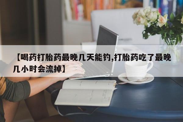 米非司酮片哪里有买【喝药打胎药最晚几天能钓,打胎药吃了最晚几小时会流掉】