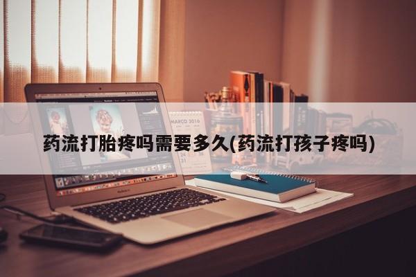 米非司酮片哪里有买药流打胎疼吗需要多久(药流打孩子疼吗)