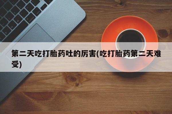 米非司酮片哪里有买第二天吃打胎药吐的厉害(吃打胎药第二天难受)