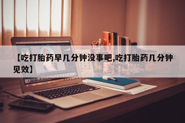 米非司酮片哪里有买【吃打胎药早几分钟没事吧,吃打胎药几分钟见效】