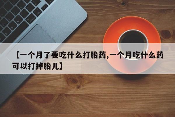 米非司酮片哪里有买【一个月了要吃什么打胎药,一个月吃什么药可以打掉胎儿】