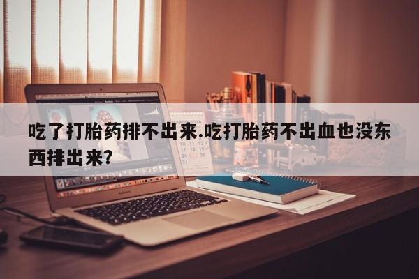 米非司酮片哪里有买吃了打胎药排不出来.吃打胎药不出血也没东西排出来？