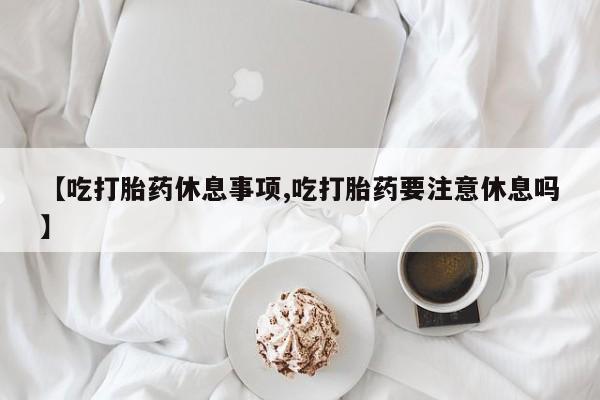 米非司酮片哪里有买【吃打胎药休息事项,吃打胎药要注意休息吗】