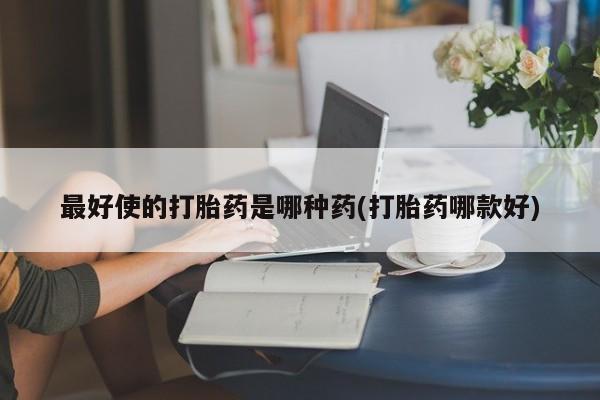 米非司酮片哪里有买最好使的打胎药是哪种药(打胎药哪款好)