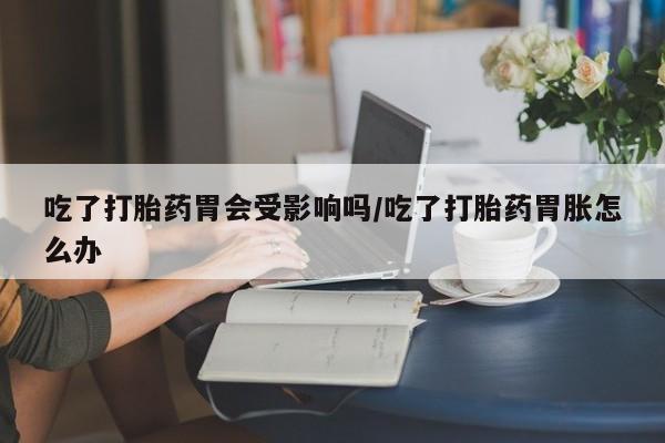 米非司酮片哪里有买吃了打胎药胃会受影响吗/吃了打胎药胃胀怎么办