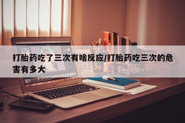 米非司酮片哪里有买打胎药吃了三次有啥反应/打胎药吃三次的危害有多大