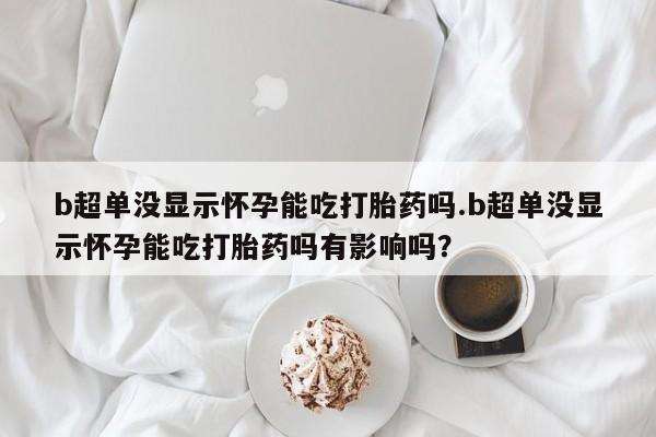 米非司酮片哪里有买b超单没显示怀孕能吃打胎药吗.b超单没显示怀孕能吃打胎药吗有影响吗？