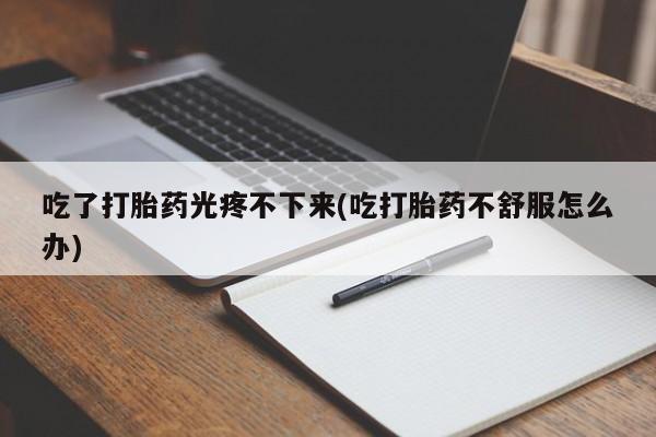 米非司酮片哪里有买吃了打胎药光疼不下来(吃打胎药不舒服怎么办)