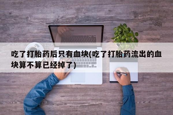米非司酮片哪里有买吃了打胎药后只有血块(吃了打胎药流出的血块算不算已经掉了)