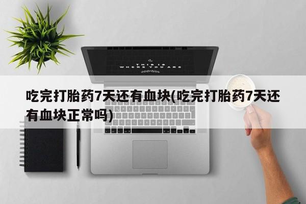 米非司酮片哪里有买吃完打胎药7天还有血块(吃完打胎药7天还有血块正常吗)