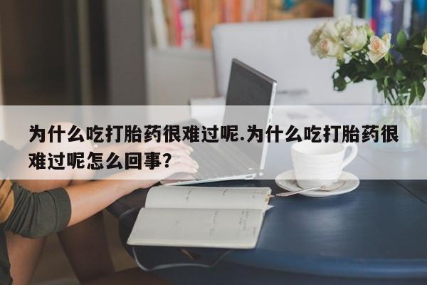 米非司酮片哪里有买为什么吃打胎药很难过呢.为什么吃打胎药很难过呢怎么回事？