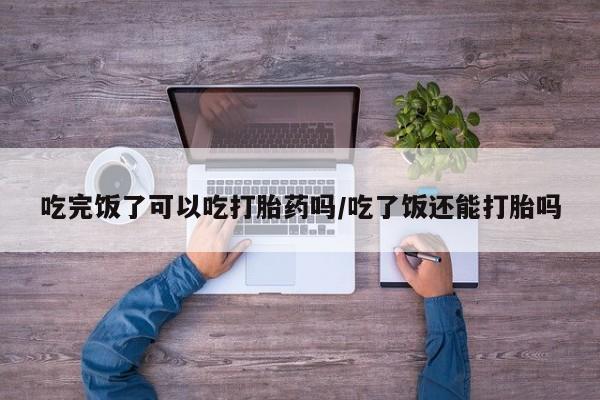 米非司酮片哪里有买吃完饭了可以吃打胎药吗/吃了饭还能打胎吗