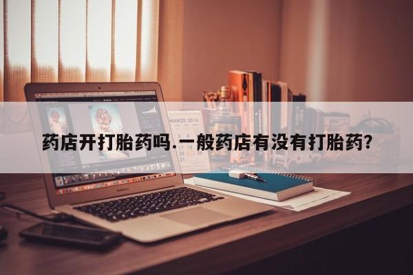 米非司酮片哪里有买药店开打胎药吗.一般药店有没有打胎药？