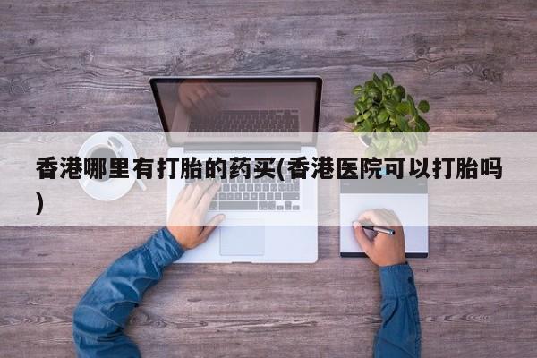 米非司酮片哪里有买香港哪里有打胎的药买(香港医院可以打胎吗)