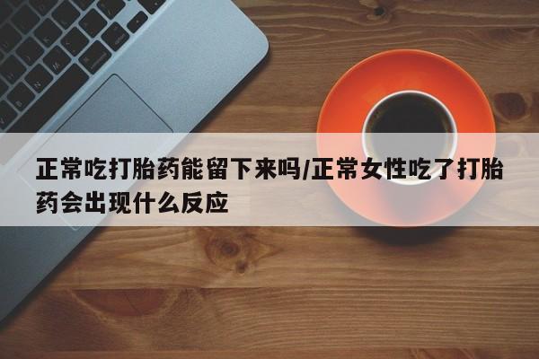 米非司酮片哪里有买正常吃打胎药能留下来吗/正常女性吃了打胎药会出现什么反应