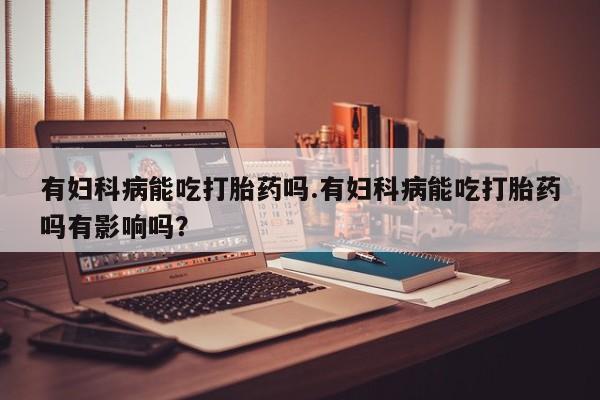 米非司酮片哪里有买有妇科病能吃打胎药吗.有妇科病能吃打胎药吗有影响吗？
