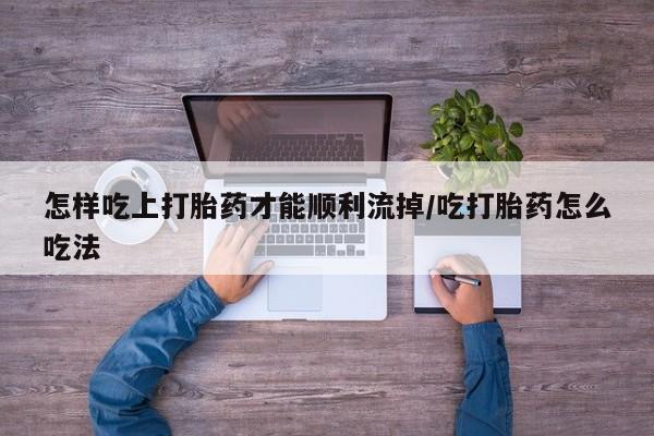米非司酮片哪里有买怎样吃上打胎药才能顺利流掉/吃打胎药怎么吃法