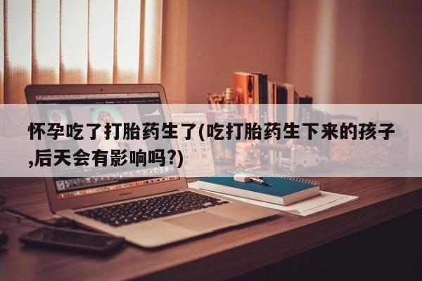 米非司酮片哪里有买怀孕吃了打胎药生了(吃打胎药生下来的孩子,后天会有影响吗?)