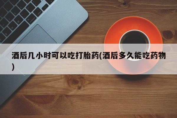 米非司酮片哪里有买酒后几小时可以吃打胎药(酒后多久能吃药物)