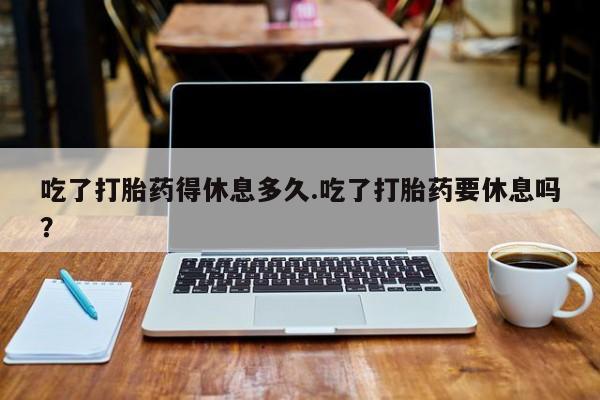 米非司酮片哪里有买吃了打胎药得休息多久.吃了打胎药要休息吗？