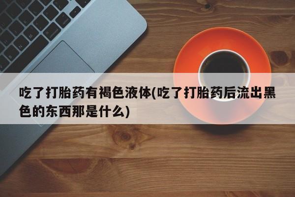 米非司酮片哪里有买吃了打胎药有褐色液体(吃了打胎药后流出黑色的东西那是什么)