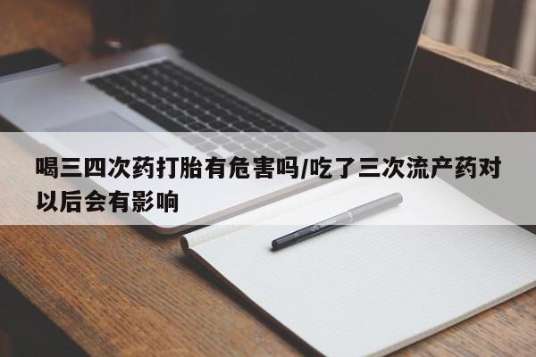 米非司酮片哪里有买喝三四次药打胎有危害吗/吃了三次流产药对以后会有影响