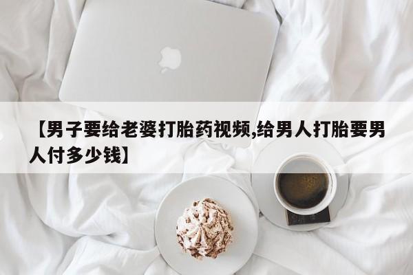 米非司酮片哪里有买【男子要给老婆打胎药视频,给男人打胎要男人付多少钱】
