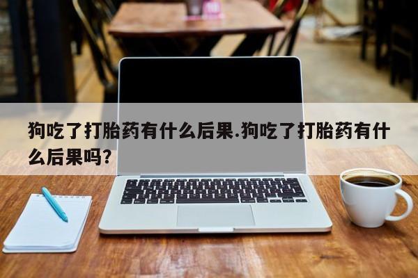 米非司酮片哪里有买狗吃了打胎药有什么后果.狗吃了打胎药有什么后果吗？
