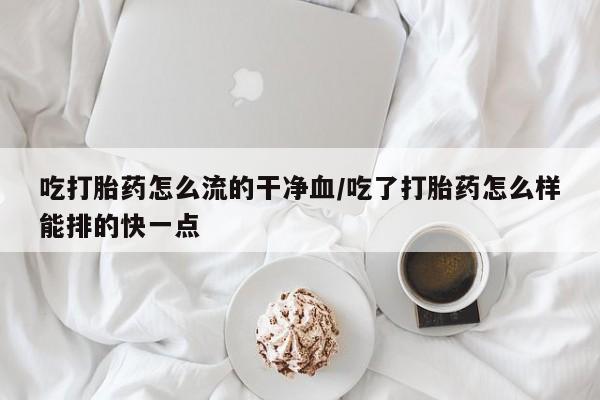 米非司酮片哪里有买吃打胎药怎么流的干净血/吃了打胎药怎么样能排的快一点