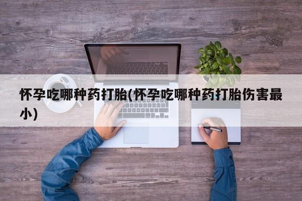 米非司酮片哪里有买怀孕吃哪种药打胎(怀孕吃哪种药打胎伤害最小)