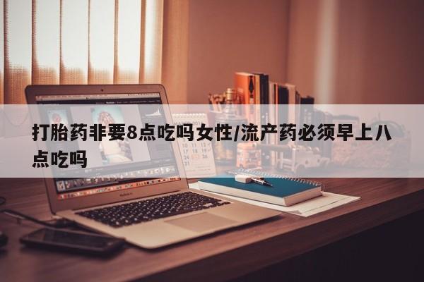 米非司酮片哪里有买打胎药非要8点吃吗女性/流产药必须早上八点吃吗