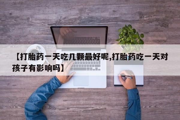 米非司酮片哪里有买【打胎药一天吃几颗最好呢,打胎药吃一天对孩子有影响吗】