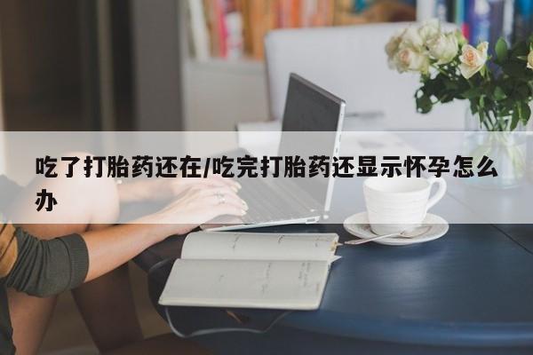 米非司酮片哪里有买吃了打胎药还在/吃完打胎药还显示怀孕怎么办