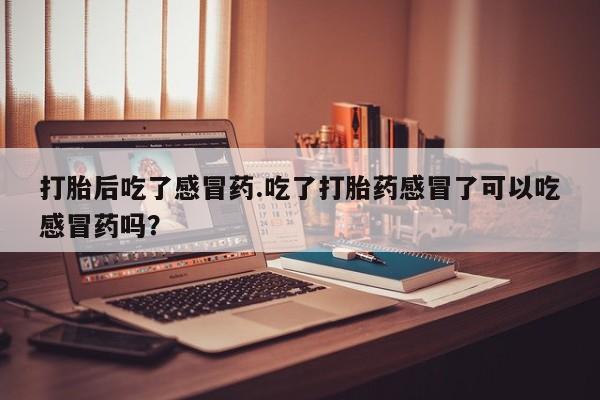 米非司酮片哪里有买打胎后吃了感冒药.吃了打胎药感冒了可以吃感冒药吗？