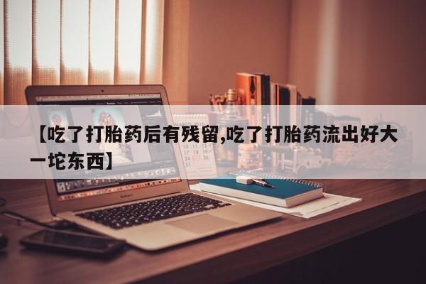 米非司酮片哪里有买【吃了打胎药后有残留,吃了打胎药流出好大一坨东西】
