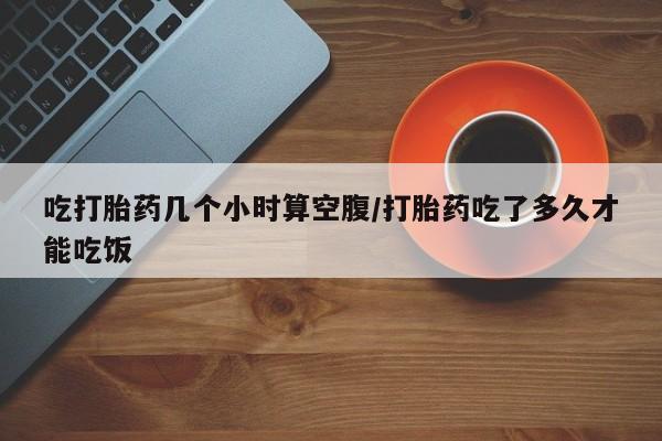 米非司酮片哪里有买吃打胎药几个小时算空腹/打胎药吃了多久才能吃饭