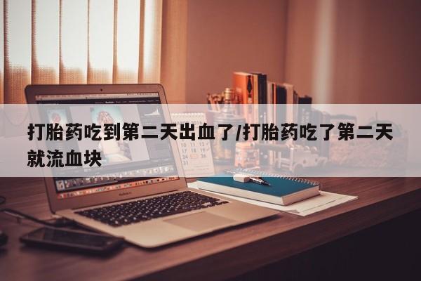 米非司酮片哪里有买打胎药吃到第二天出血了/打胎药吃了第二天就流血块
