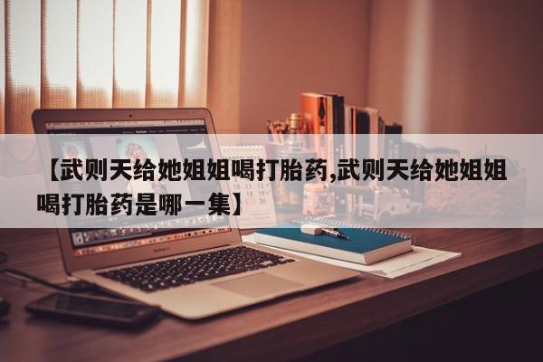 米非司酮片哪里有买【武则天给她姐姐喝打胎药,武则天给她姐姐喝打胎药是哪一集】