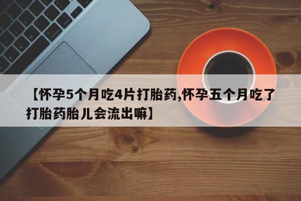 米非司酮片哪里有买【怀孕5个月吃4片打胎药,怀孕五个月吃了打胎药胎儿会流出嘛】