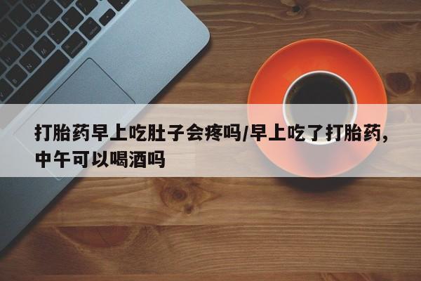 米非司酮片哪里有买打胎药早上吃肚子会疼吗/早上吃了打胎药,中午可以喝酒吗