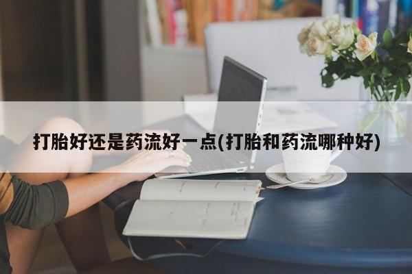 米非司酮片哪里有买打胎好还是药流好一点(打胎和药流哪种好)