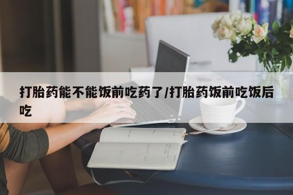 米非司酮片哪里有买打胎药能不能饭前吃药了/打胎药饭前吃饭后吃